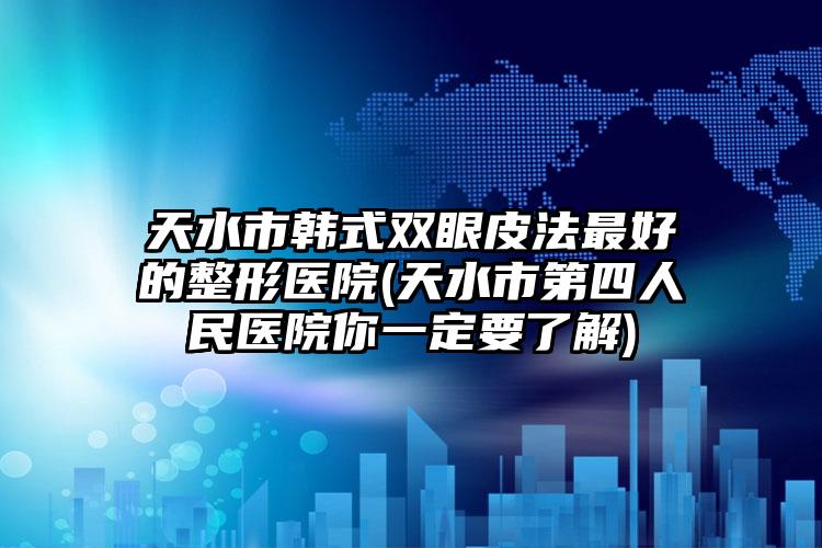 天水市韩式双眼皮法最好的整形医院(天水市第四人民医院你一定要了解)