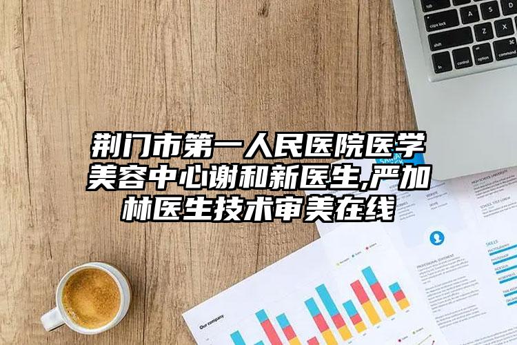 荆门市第一人民医院医学美容中心谢和新医生,严加林医生技术审美在线