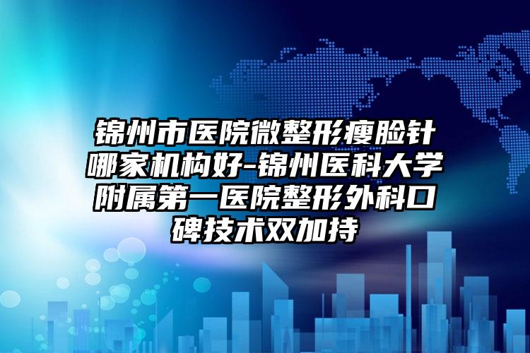 锦州市医院微整形瘦脸针哪家机构好-锦州医科大学附属第一医院整形外科口碑技术双加持