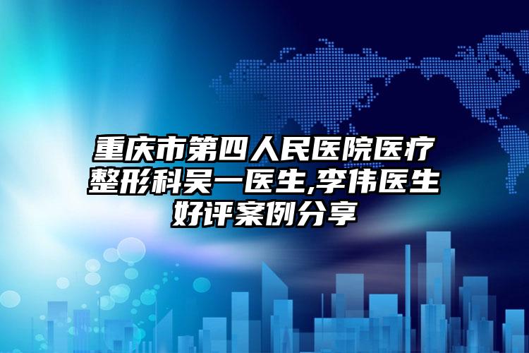 重庆市第四人民医院医疗整形科吴一医生,李伟医生好评案例分享