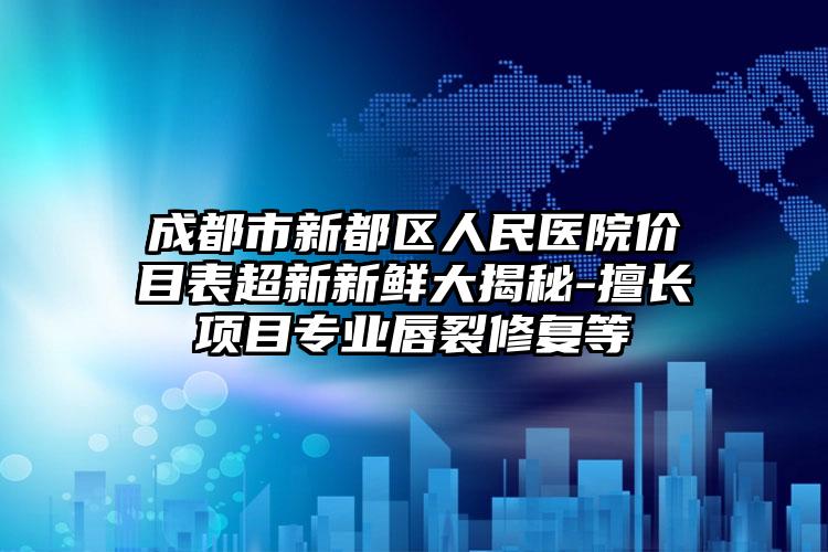 成都市新都区人民医院价目表超新新鲜大揭秘-擅长项目专业唇裂修复等