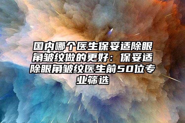 国内哪个医生保妥适除眼角皱纹做的更好：保妥适除眼角皱纹医生前50位专业筛选