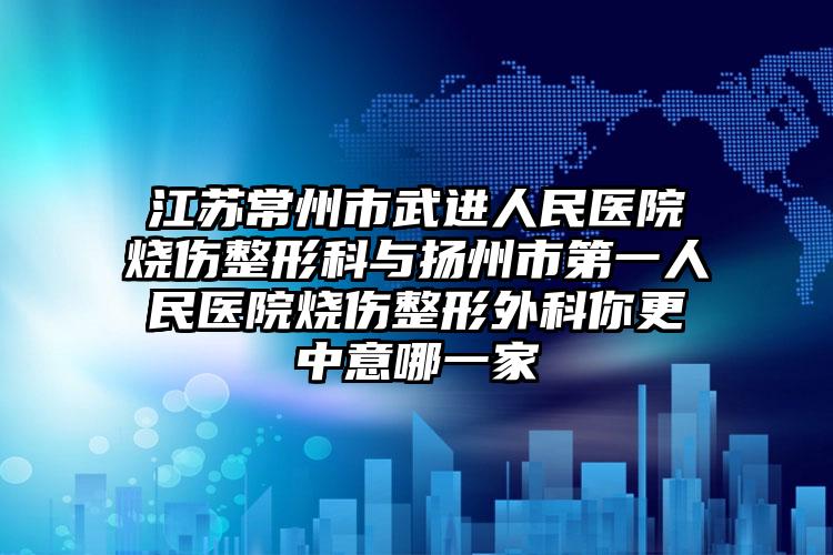 江苏常州市武进人民医院烧伤整形科与扬州市第一人民医院烧伤整形外科你更中意哪一家
