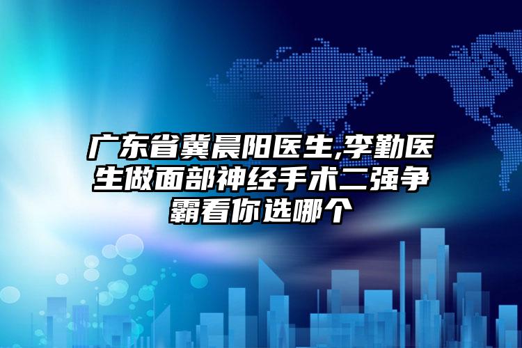 广东省冀晨阳医生,李勤医生做面部神经手术二强争霸看你选哪个