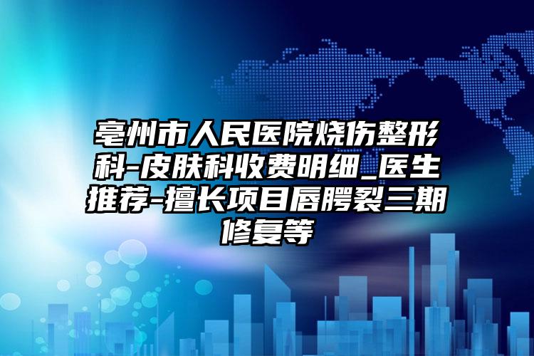 亳州市人民医院烧伤整形科-皮肤科收费明细_医生推荐-擅长项目唇腭裂三期修复等