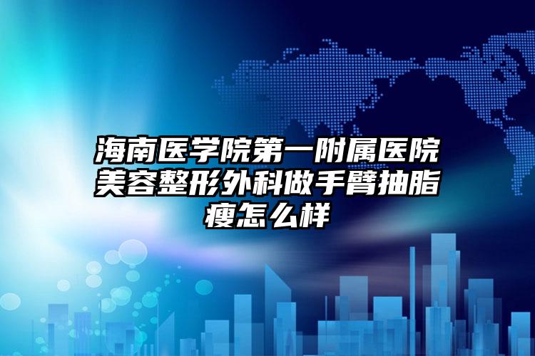 海南医学院第一附属医院美容整形外科做手臂抽脂瘦怎么样