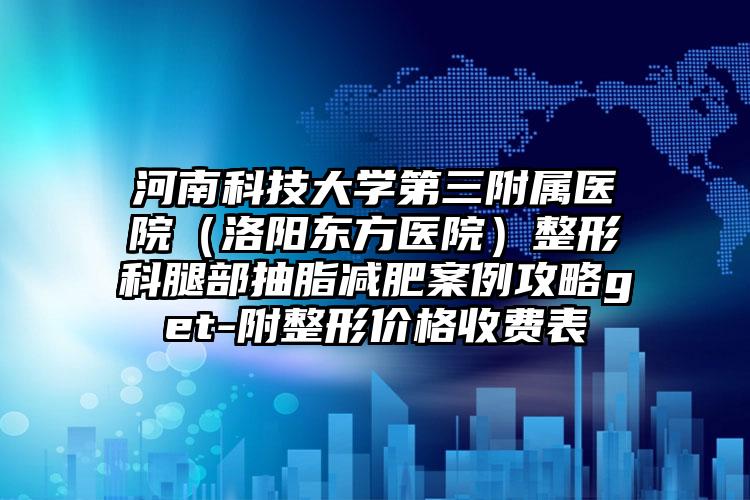 河南科技大学第三附属医院（洛阳东方医院）整形科腿部抽脂减肥案例攻略get-附整形价格收费表