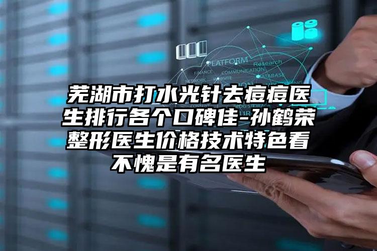芜湖市打水光针去痘痘医生排行各个口碑佳-孙鹤荣整形医生价格技术特色看不愧是有名医生