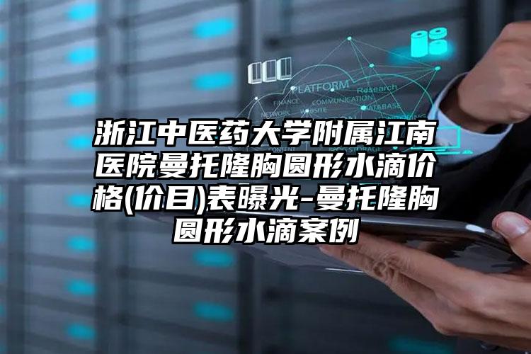 浙江中医药大学附属江南医院曼托隆胸圆形水滴价格(价目)表曝光-曼托隆胸圆形水滴案例