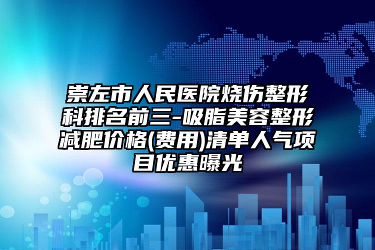 崇左市人民医院烧伤整形科排名前三-吸脂美容整形减肥价格(费用)清单人气项目优惠曝光