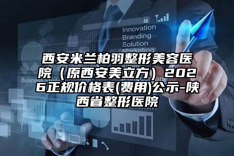 西安米兰柏羽整形美容医院（原西安美立方）2026正规价格表(费用)公示-陕西省整形医院