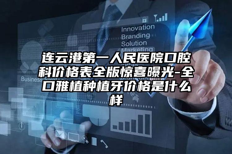 连云港第一人民医院口腔科价格表全版惊喜曝光-全口雅植种植牙价格是什么样