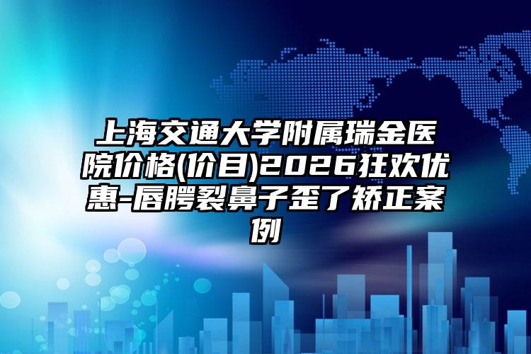 上海交通大学附属瑞金医院价格(价目)2026狂欢优惠-唇腭裂鼻子歪了矫正案例