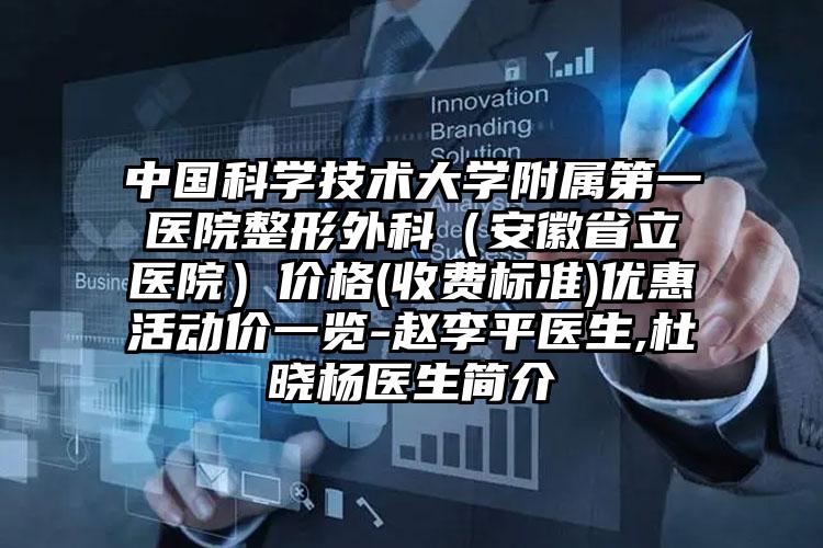 中国科学技术大学附属第一医院整形外科（安徽省立医院）价格(收费标准)优惠活动价一览-赵李平医生,杜晓杨医生简介