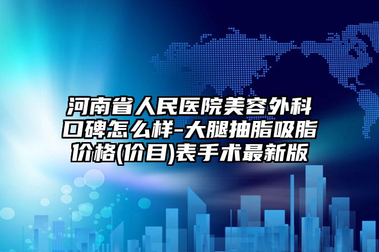 河南省人民医院美容外科口碑怎么样-大腿抽脂吸脂价格(价目)表手术最新版