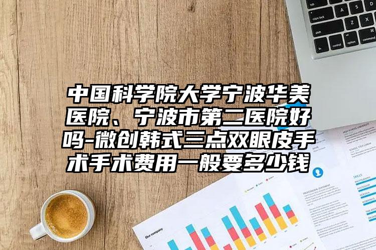 中国科学院大学宁波华美医院、宁波市第二医院好吗-微创韩式三点双眼皮手术手术费用一般要多少钱