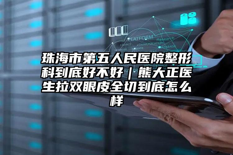 珠海市第五人民医院整形科到底好不好｜熊大正医生拉双眼皮全切到底怎么样