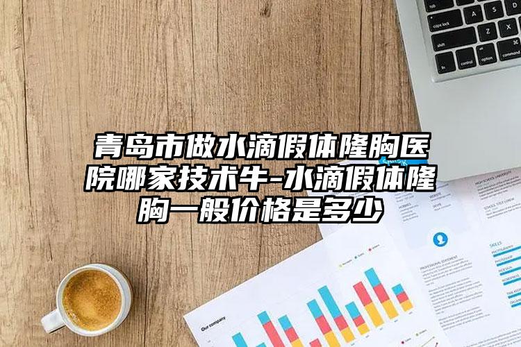 青岛市做水滴假体隆胸医院哪家技术牛-水滴假体隆胸一般价格是多少