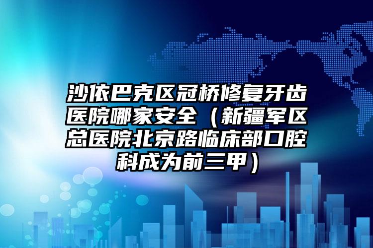 沙依巴克区冠桥修复牙齿医院哪家安全（新疆军区总医院北京路临床部口腔科成为前三甲）