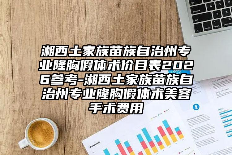 湘西土家族苗族自治州专业隆胸假体术价目表2026参考-湘西土家族苗族自治州专业隆胸假体术美容手术费用