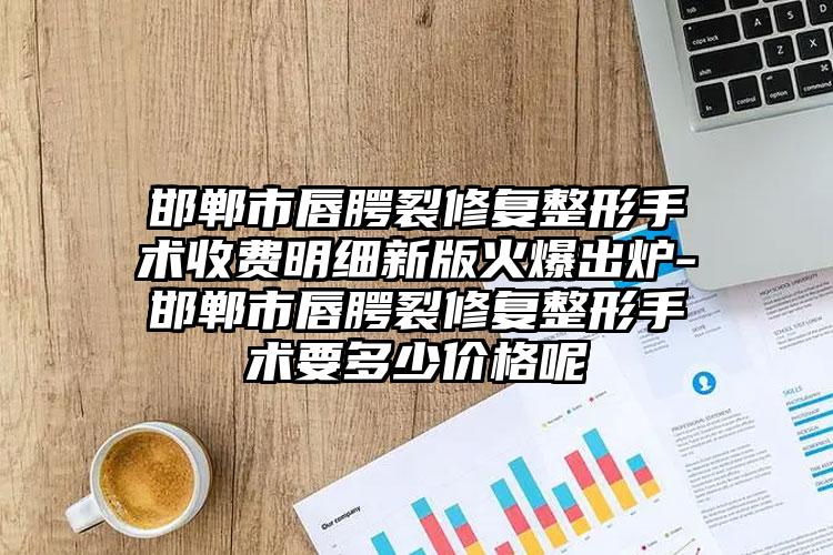 邯郸市唇腭裂修复整形手术收费明细新版火爆出炉-邯郸市唇腭裂修复整形手术要多少价格呢