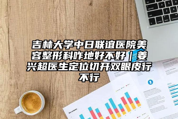 吉林大学中日联谊医院美容整形科咋地好不好｜姜兴超医生定位切开双眼皮行不行
