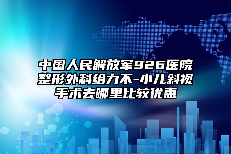中国人民解放军926医院整形外科给力不-小儿斜视手术去哪里比较优惠