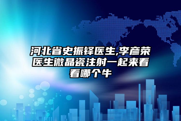 河北省史振铎医生,李彦荣医生微晶瓷注射一起来看看哪个牛