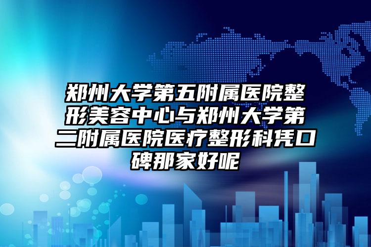 郑州大学第五附属医院整形美容中心与郑州大学第二附属医院医疗整形科凭口碑那家好呢