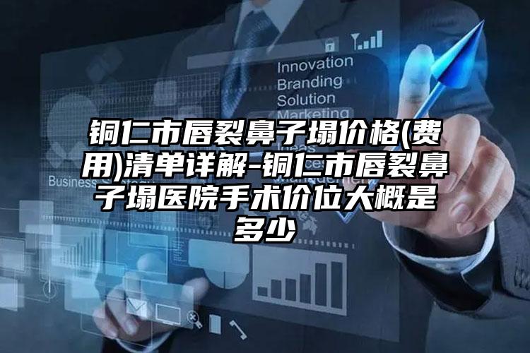 铜仁市唇裂鼻子塌价格(费用)清单详解-铜仁市唇裂鼻子塌医院手术价位大概是多少