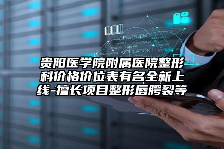 贵阳医学院附属医院整形科价格价位表有名全新上线-擅长项目整形唇腭裂等