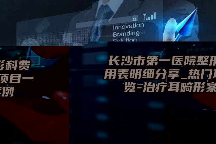 长沙市第一医院整形科费用表明细分享_热门项目一览-治疗耳畸形案例