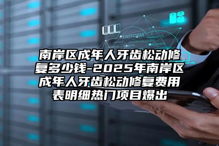 南岸区成年人牙齿松动修复多少钱-2025年南岸区成年人牙齿松动修复费用表明细热门项目爆出