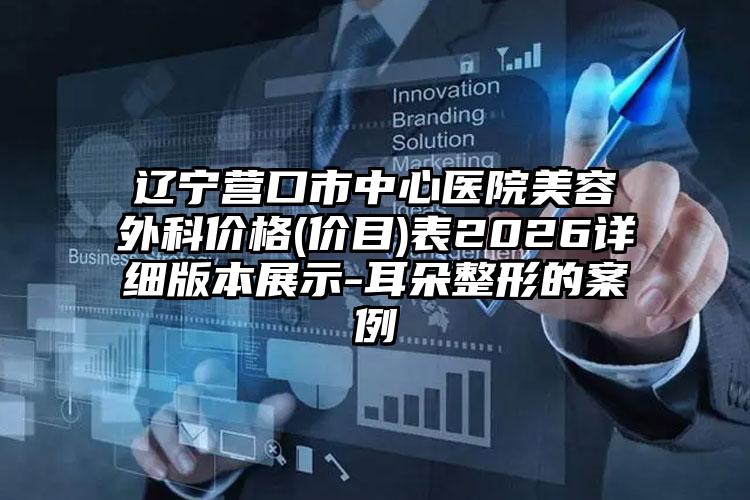辽宁营口市中心医院美容外科价格(价目)表2026详细版本展示-耳朵整形的案例