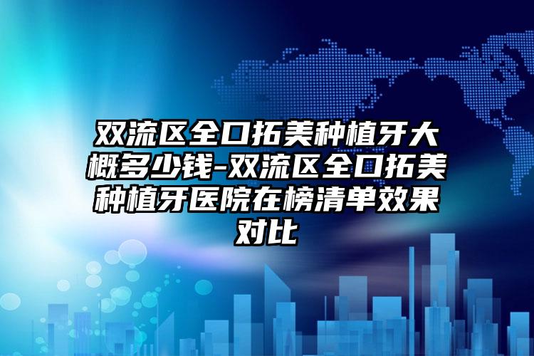 双流区全口拓美种植牙大概多少钱-双流区全口拓美种植牙医院在榜清单效果对比