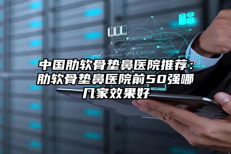 中国肋软骨垫鼻医院推荐：肋软骨垫鼻医院前50强哪几家效果好
