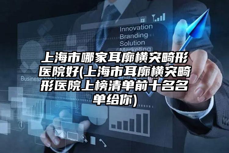 上海市哪家耳廓横突畸形医院好(上海市耳廓横突畸形医院上榜清单前十名名单给你)