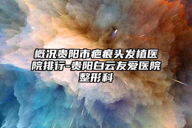 概况贵阳市疤痕头发植医院排行-贵阳白云友爱医院整形科