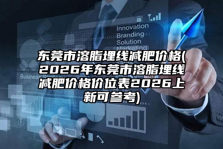 东莞市溶脂埋线减肥价格(2026年东莞市溶脂埋线减肥价格价位表2026上新可参考)
