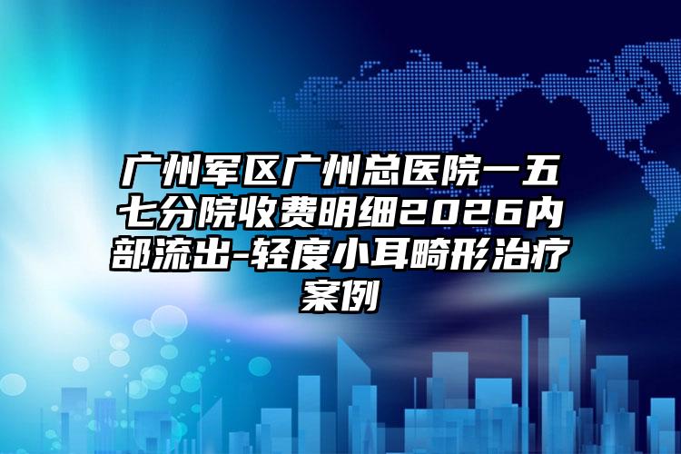 广州军区广州总医院一五七分院收费明细2026内部流出-轻度小耳畸形治疗案例
