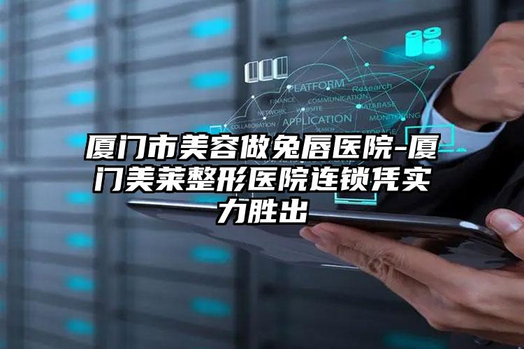厦门市美容做兔唇医院-厦门美莱整形医院连锁凭实力胜出
