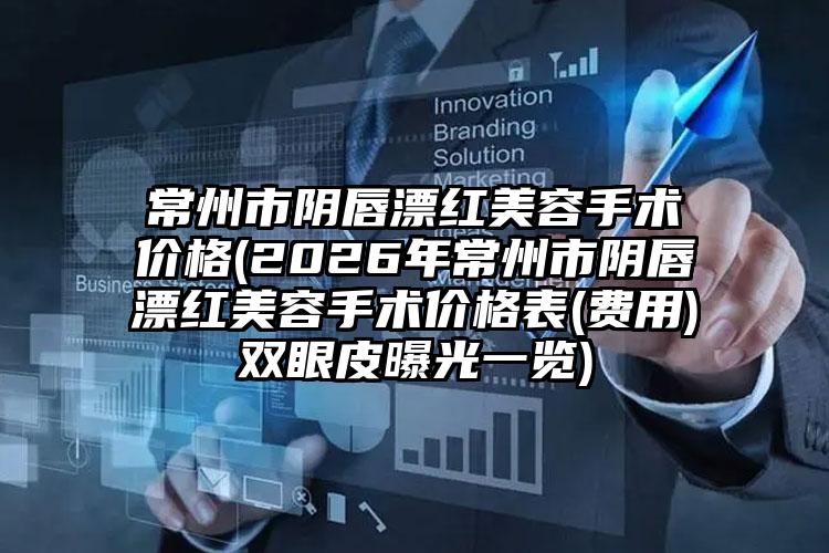 常州市阴唇漂红美容手术价格(2026年常州市阴唇漂红美容手术价格表(费用)双眼皮曝光一览)
