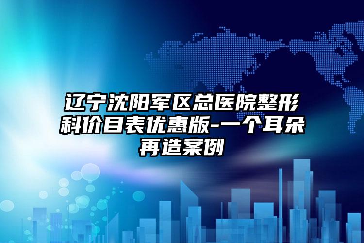 辽宁沈阳军区总医院整形科价目表优惠版-一个耳朵再造案例