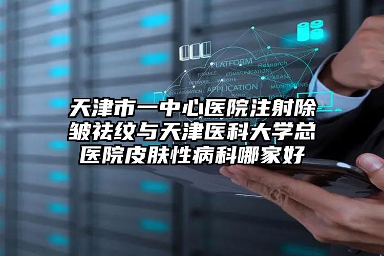 天津市一中心医院注射除皱祛纹与天津医科大学总医院皮肤性病科哪家好