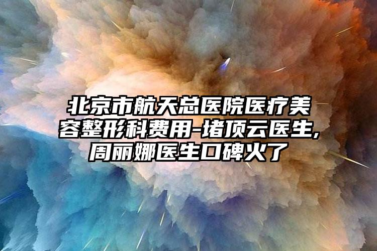 北京市航天总医院医疗美容整形科费用-堵顶云医生,周丽娜医生口碑火了