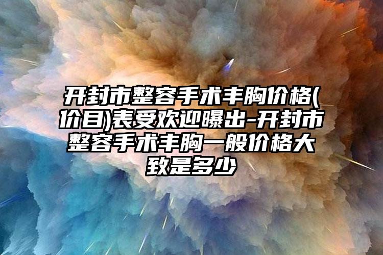 开封市整容手术丰胸价格(价目)表受欢迎曝出-开封市整容手术丰胸一般价格大致是多少