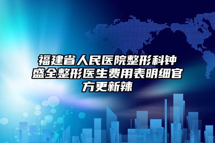 福建省人民医院整形科钟盛全整形医生费用表明细官方更新辣