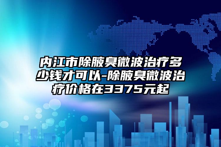 内江市除腋臭微波治疗多少钱才可以-除腋臭微波治疗价格在3375元起