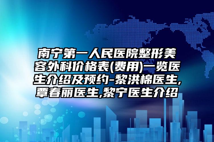 南宁第一人民医院整形美容外科价格表(费用)一览医生介绍及预约-黎洪棉医生,覃春丽医生,黎宁医生介绍
