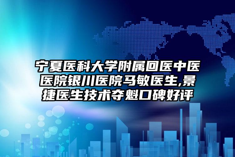宁夏医科大学附属回医中医医院银川医院马敏医生,景捷医生技术夺魁口碑好评